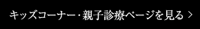 キッズコーナー・親子診療ページを見る 
